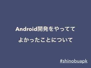 Android開発をやってて
よかったことについて
#shinobuapk
 