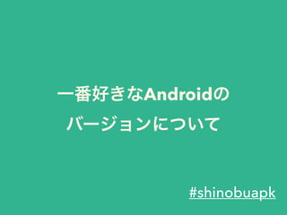 一番好きなAndroidの
バージョンについて
#shinobuapk
 