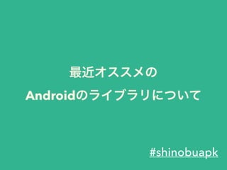 最近オススメの
Androidのライブラリについて
#shinobuapk
 