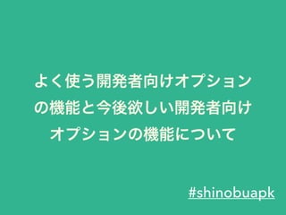 よく使う開発者向けオプション
の機能と今後欲しい開発者向け
オプションの機能について
#shinobuapk
 