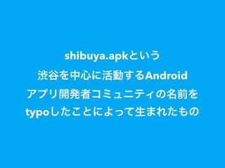 shibuya.apkという
渋谷を中心に活動するAndroid
アプリ開発者コミュニティの名前を
typoしたことによって生まれたもの
 