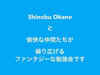 Shinobu Okano
と
愉快な仲間たちが
繰り広げる
ファンタジーな勉強会です
 