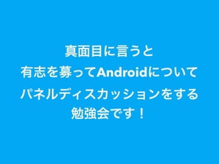 真面目に言うと
有志を募ってAndroidについて
パネルディスカッションをする
勉強会です！
 
