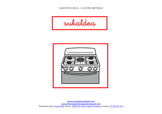 LAGUNTZA GELA – s S LETRA HIZTEGIA




                              
                                  




                                                                             
                                www.margarigela.blogspot.com
                           www.lehenengoziklokolagunak.blogspot.com
Piktogramen egilea: Sergio Palao Jatorria: ARASAAC (http://catedu.es/arasaac/) Lizentzia: CC (BY-NC-SA)
 