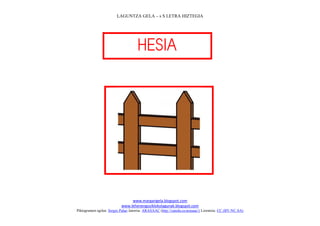 LAGUNTZA GELA – s S LETRA HIZTEGIA




                                     
                                        




                                                                             
                                www.margarigela.blogspot.com
                           www.lehenengoziklokolagunak.blogspot.com
Piktogramen egilea: Sergio Palao Jatorria: ARASAAC (http://catedu.es/arasaac/) Lizentzia: CC (BY-NC-SA)
 