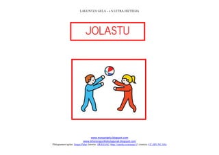 LAGUNTZA GELA – s S LETRA HIZTEGIA




                              
                                  




                                                                             
                                www.margarigela.blogspot.com
                           www.lehenengoziklokolagunak.blogspot.com
Piktogramen egilea: Sergio Palao Jatorria: ARASAAC (http://catedu.es/arasaac/) Lizentzia: CC (BY-NC-SA)
 