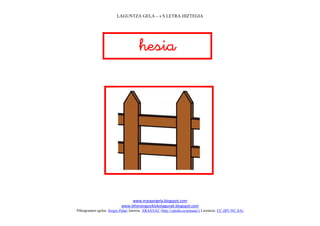 LAGUNTZA GELA – s S LETRA HIZTEGIA




                                      
                                         




                                                                             
                                www.margarigela.blogspot.com
                           www.lehenengoziklokolagunak.blogspot.com
Piktogramen egilea: Sergio Palao Jatorria: ARASAAC (http://catedu.es/arasaac/) Lizentzia: CC (BY-NC-SA)
 