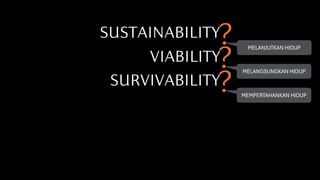 SUSTAINABILITY?
SURVIVABILITY?
VIABILITY?
MEMPERTAHANKAN HIDUP
MELANGSUNGKAN HIDUP
MELANJUTKAN HIDUP
 