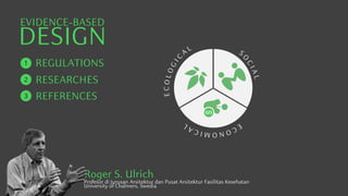 Profesor di Jurusan Arsitektur dan Pusat Arsitektur Fasilitas Kesehatan
University of Chalmers, Swedia
Roger S. Ulrich
E
C
O
L
O
G
I
C
A
L
E
C
O
N
O
M
I
C
A
L
S
O
C
I
A
L
L
EVIDENCE-BASED
DESIGN
REGULATIONS
RESEARCHES
REFERENCES
 