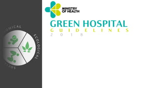 E
C
O
L
O
G
I
C
A
L
E
C
O
N
O M I C A L
S
O
C
I
A
L
GREEN HOSPITAL
G U I D E L I N E S
2 0 1 8
 