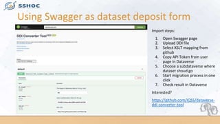 Using Swagger as dataset deposit form
Import steps:
1. Open Swagger page
2. Upload DDI file
3. Select XSLT mapping from
gi...
