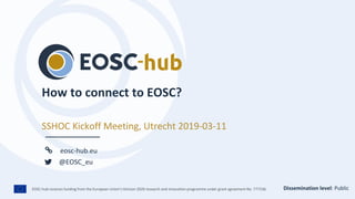 EOSC-hub receives funding from the European Union’s Horizon 2020 research and innovation programme under grant agreement No. 777536.
eosc-hub.eu
@EOSC_eu
How to connect to EOSC?
SSHOC Kickoff Meeting, Utrecht 2019-03-11
Dissemination level: Public
 