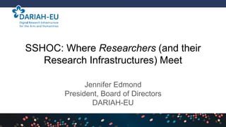 SSHOC: Where Researchers (and their
Research Infrastructures) Meet
Jennifer Edmond
President, Board of Directors
DARIAH-EU
 