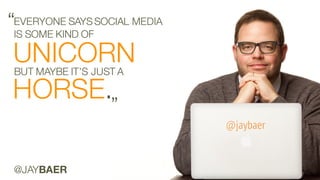 Watson Customer Engagement
HORSE.
“EVERYONE SAYS SOCIAL MEDIA
”
@JAYBAER
UNICORN
IS SOME KIND OF
BUT MAYBE IT’S JUST A
 