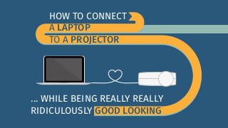 HOW TO CONNECT 
A LAPTOP 
TO A PROJECTOR 
... WHILE BEING REALLY REALLY 
RIDICULOUSLY GOOD LOOKING 
 