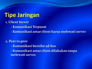 Tipe Jaringan
1. Client Server
- Komunikasi Terpusat
- Komunikasi antar client harus melewati server
2. Peer to peer
- Komunikasi bersifat ad-hoc
- Komunikasi antar client dilakukan tanpa
melewati server.
 
