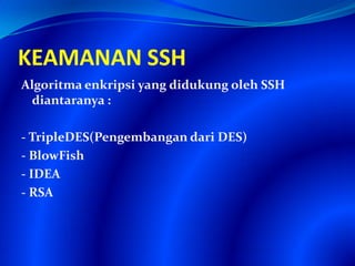 KEAMANAN SSH
Algoritma enkripsi yang didukung oleh SSH
diantaranya :
- TripleDES(Pengembangan dari DES)
- BlowFish
- IDEA
- RSA
 