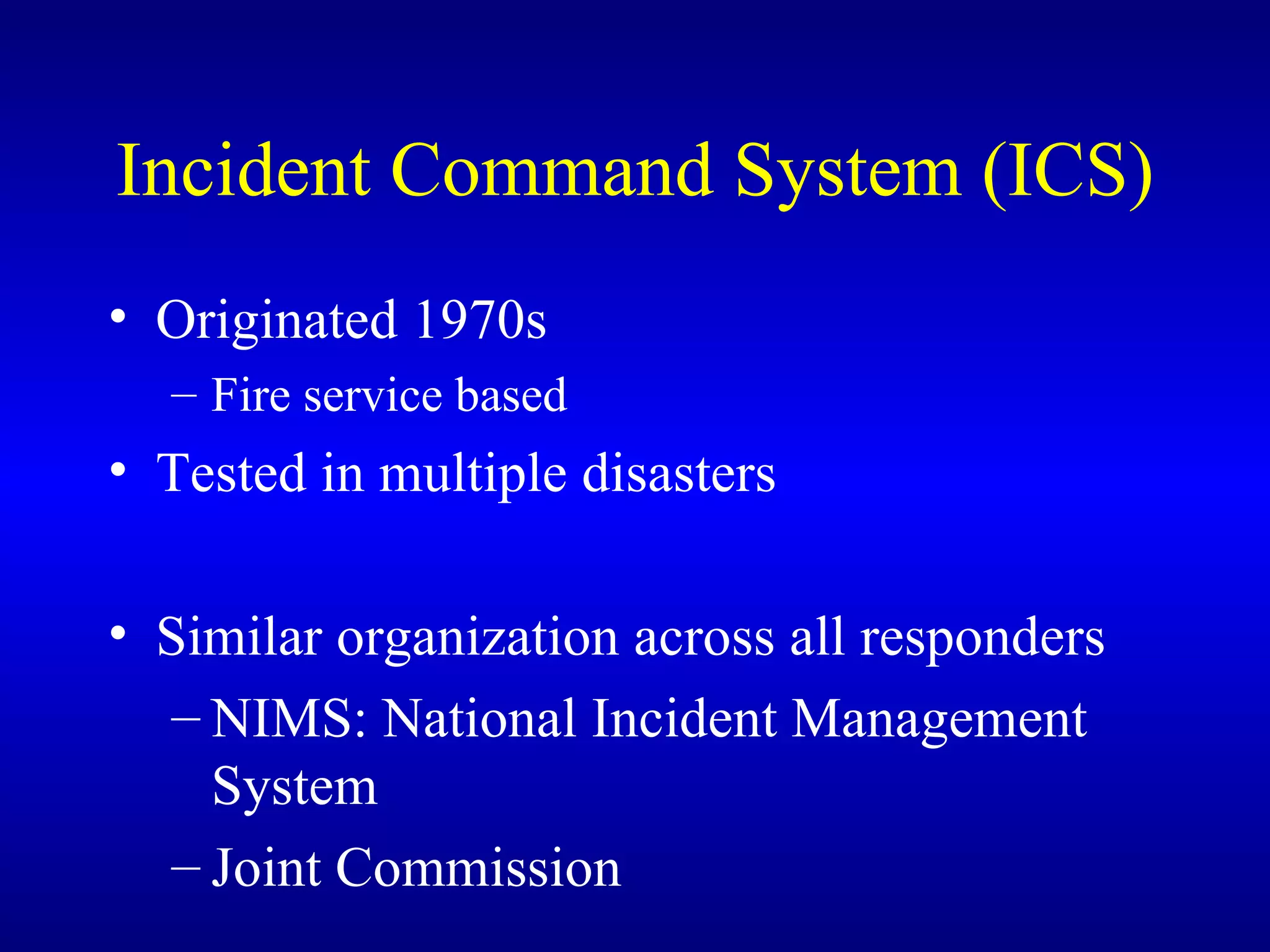 Incident Command System (ICS) Originated 1970s Fire service based Tested in multiple disasters Similar organization across all responders NIMS: National Incident Management System Joint Commission 