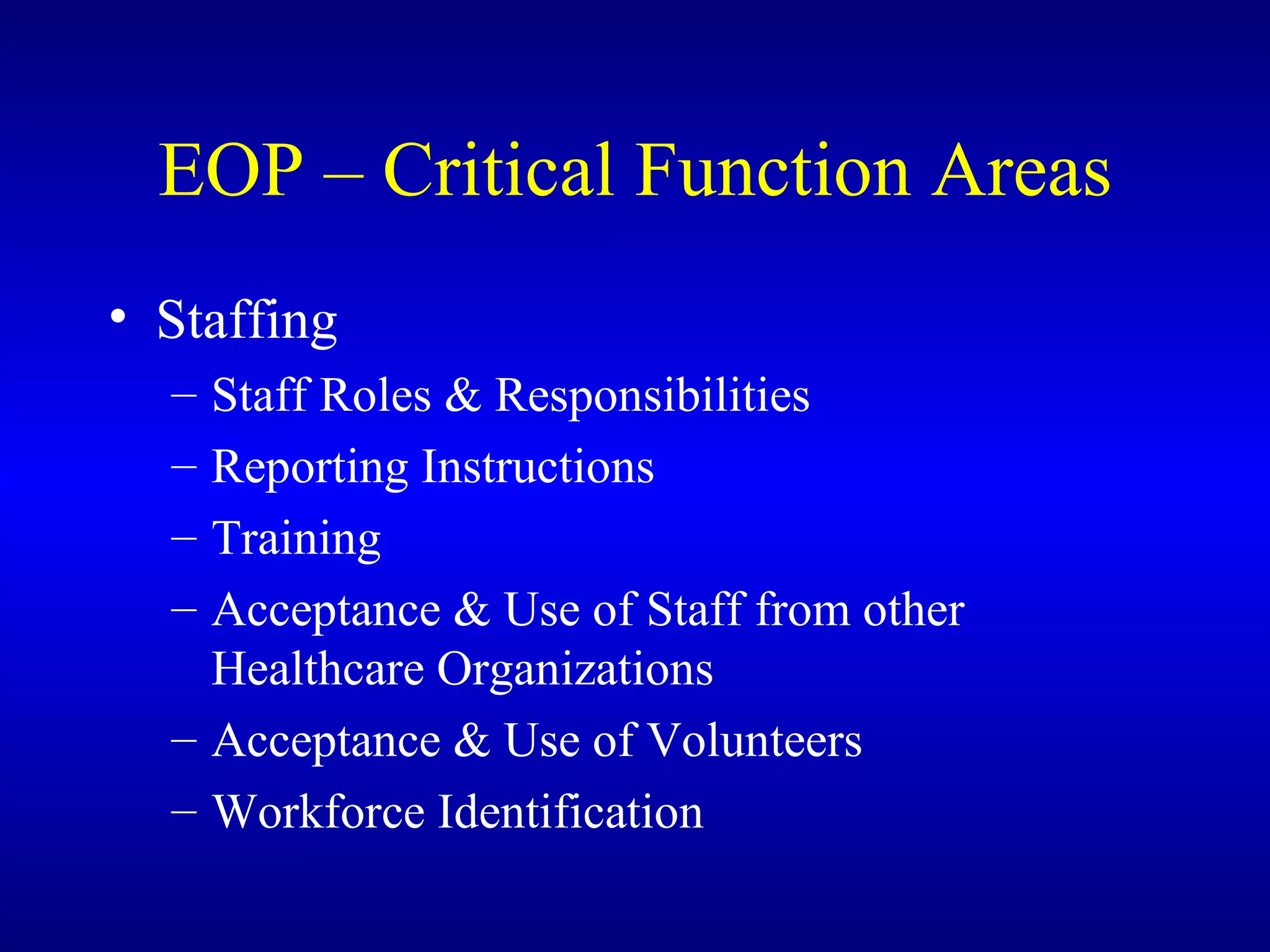 EOP – Critical Function Areas Staffing Staff Roles & Responsibilities Reporting Instructions Training Acceptance & Use of Staff from other Healthcare Organizations Acceptance & Use of Volunteers Workforce Identification 