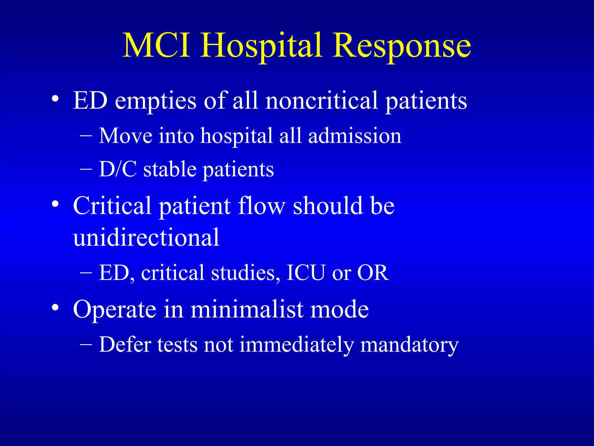 MCI Hospital Response ED empties of all noncritical patients Move into hospital all admission D/C stable patients Critical patient flow should be unidirectional ED, critical studies, ICU or OR Operate in minimalist mode Defer tests not immediately mandatory 