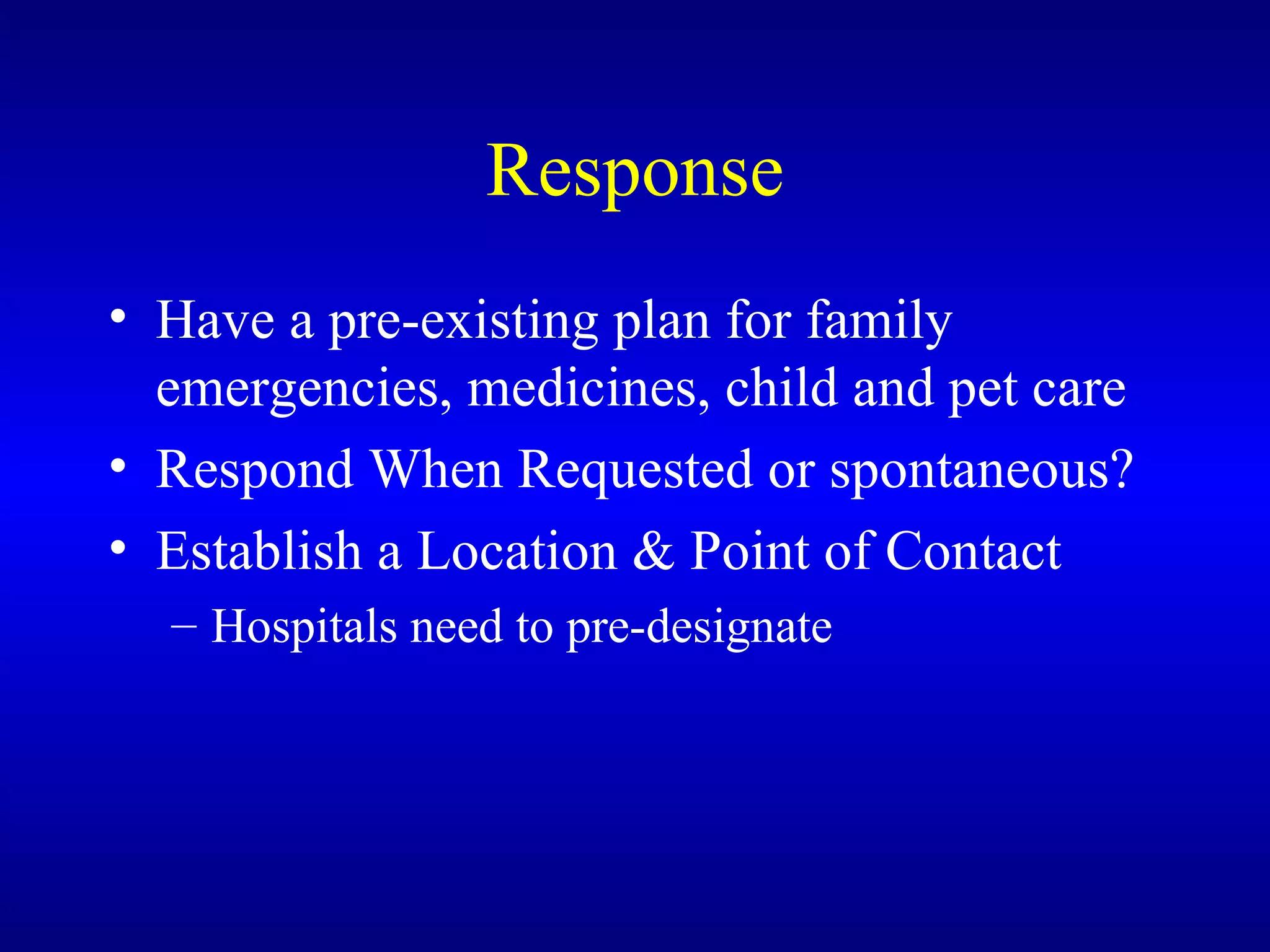 Response Have a pre-existing plan for family emergencies, medicines, child and pet care Respond When Requested or spontaneous? Establish a Location & Point of Contact Hospitals need to pre-designate 