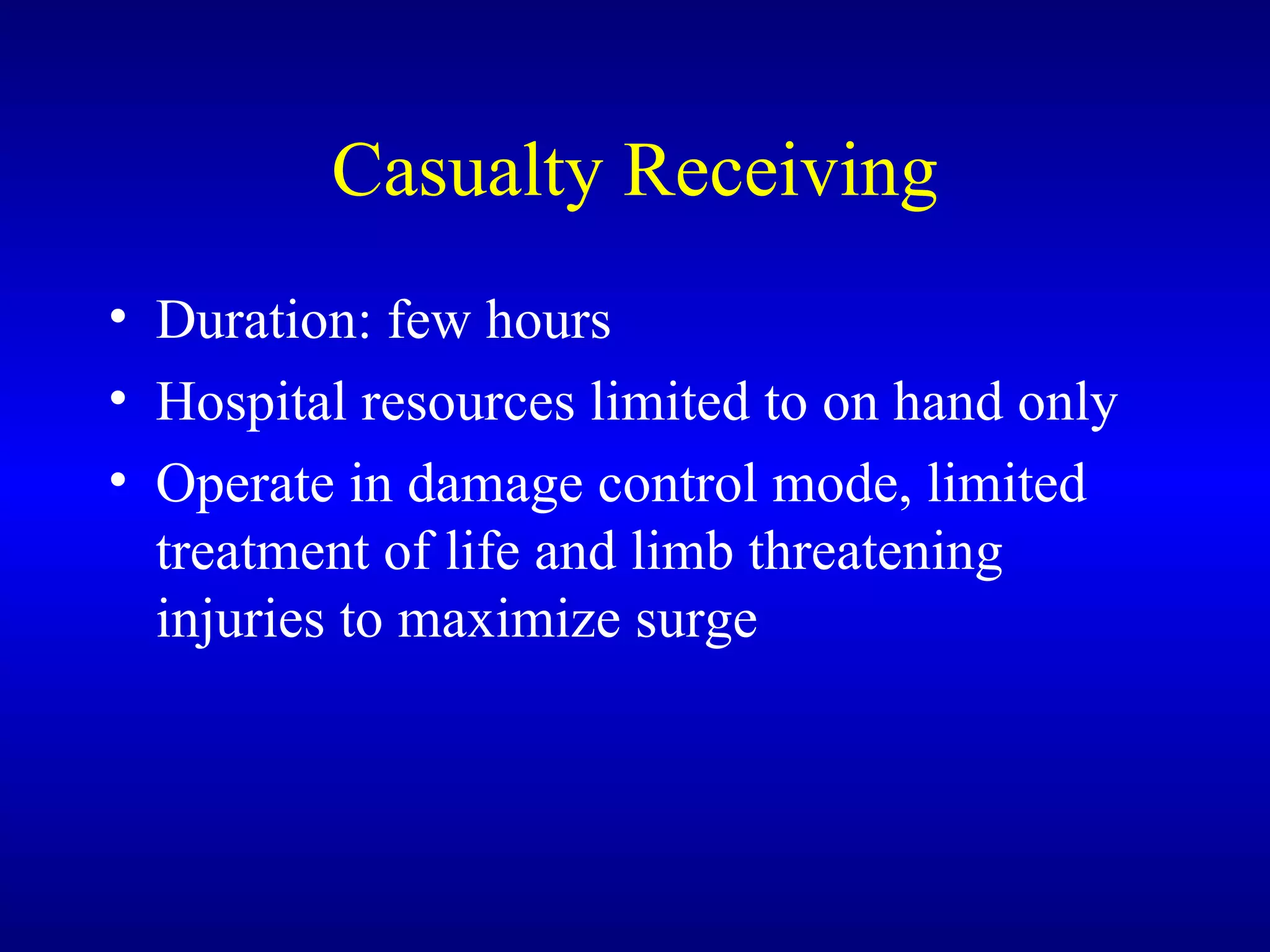 Casualty Receiving Duration: few hours Hospital resources limited to on hand only Operate in damage control mode, limited treatment of life and limb threatening injuries to maximize surge 