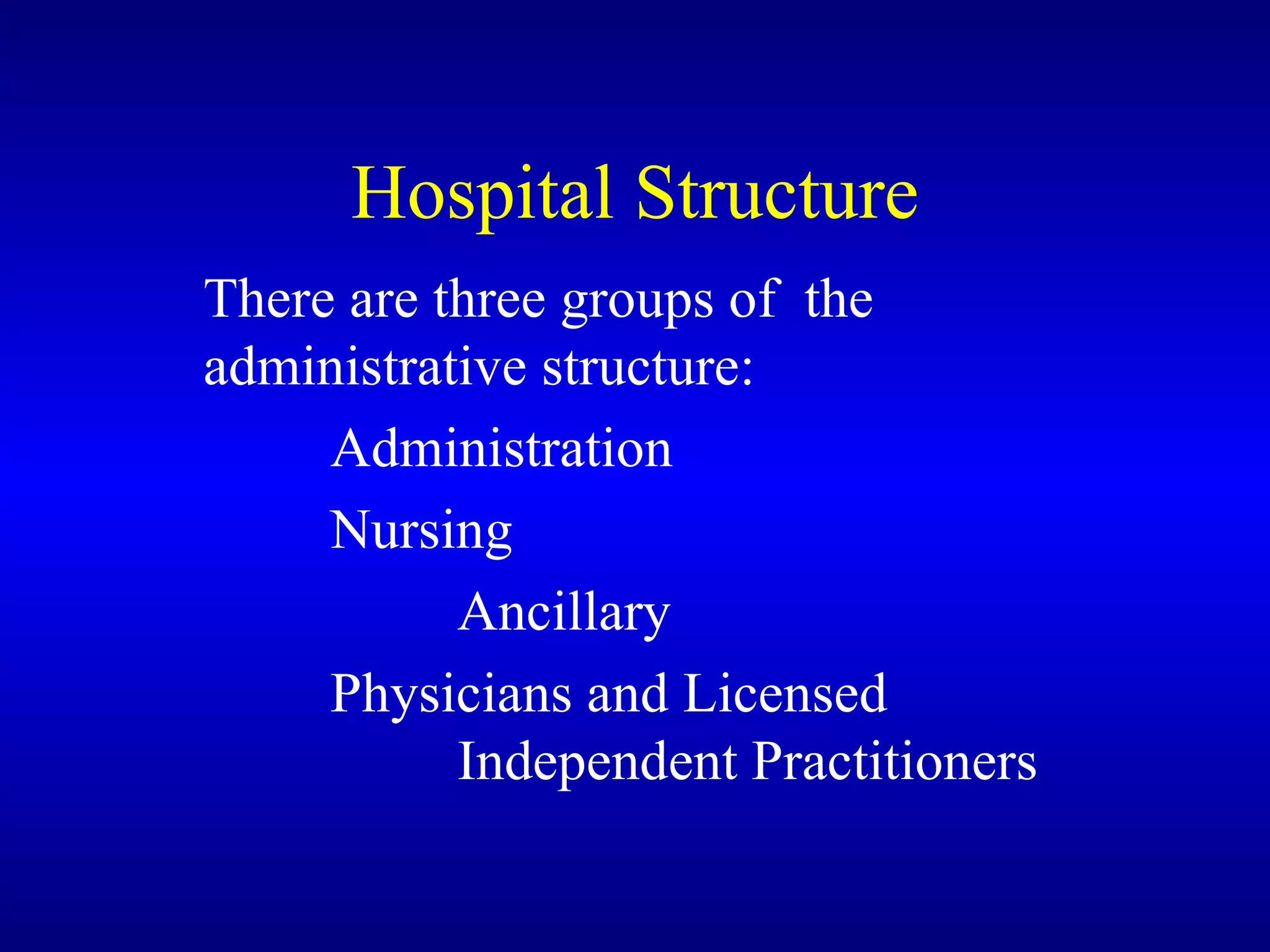 Hospital Structure There are three groups of  the administrative structure: Administration Nursing Ancillary Physicians and Licensed  Independent Practitioners 