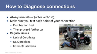 How to Diagnose connections
¡  Always	
  run	
  ssh	
  –v	
  (-­‐v	
  for	
  verbose)	
  
¡  Make	
  sure	
  you	
  test...