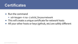 Certificates
¡  Run	
  the	
  command	
  
§  ssh-­‐keygen	
  –t	
  rsa	
  ~/.ssh/id_foryournetwork	
  
¡  This	
  will	...