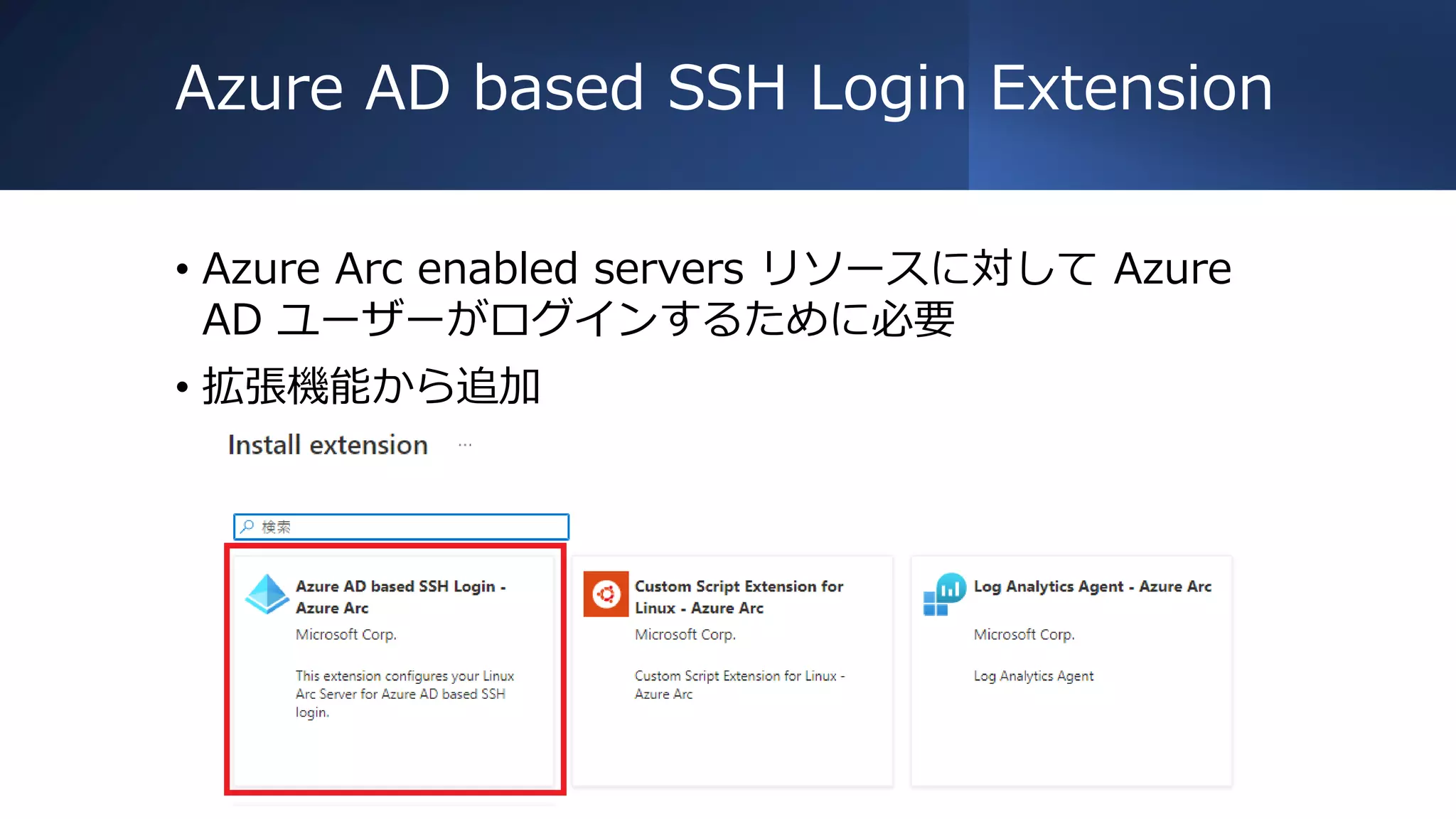 Azure AD based SSH Login Extension
• Azure Arc enabled servers リソースに対して Azure
AD ユーザーがログインするために必要
• 拡張機能から追加
 