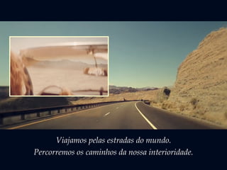 Viajamos pelas estradas do mundo. 
Percorremos os caminhos da nossa interioridade. 
 