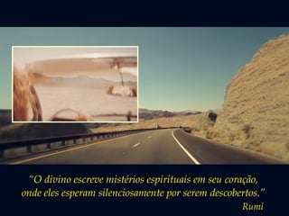 “O divino escreve mistérios espirituais em seu coração, 
onde eles esperam silenciosamente por serem descobertos.” 
Rumi 
 