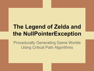 The Legend of Zelda and
the NullPointerException
Procedurally Generating Game Worlds
Using Critical Path Algorithms
 