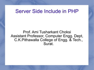 Server Side Includes in PHP Prof. Ami Tusharkant Choksi Assistant Professor, Computer Engg. Dept, C.K.Pithawalla College of Engg. & Tech., Surat. 