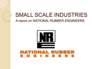 SMALL SCALE INDUSTRIES
A report on NATIONAL RUBBER ENGINEERS
 