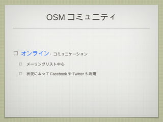 OSM コミュニティ
オンライン・コミュニケーション
メーリングリスト中心
状況によって Facebook や Twitter も利用
 
