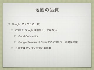 地図の品質
Google マップとの比較
OSM と Google は敵同士、ではない
Good Competitor
Google Summer of Code での OSM ツール開発支援
日本ではゼンリン品質との比較
 