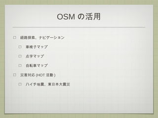 OSM の活用
経路探索、ナビゲーション
車椅子マップ
点字マップ
自転車マップ
災害対応 (HOT 活動 )
ハイチ地震、東日本大震災
 