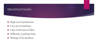 DISADVANTAGES:
 High cost of production
 Less use of machines
 Lack of division of labor
 Difficulty in getting loans
 Wastage of by-products.
 