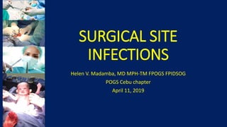 SURGICAL SITE
INFECTIONS
Helen V. Madamba, MD MPH-TM FPOGS FPIDSOG
POGS Cebu chapter
April 11, 2019
 