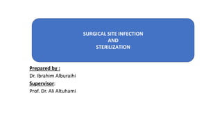 SURGICAL SITE INFECTIONS
and
STERILIZATION
Prepared by :
Dr. Ibrahim Alburaihi
Supervisor:
Prof. Dr. Ali Altuhami
SURGICAL SITE INFECTION
AND
STERILIZATION
 