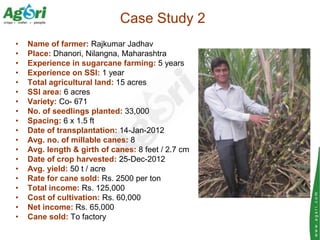 Case Study 2
•   Name of farmer: Rajkumar Jadhav
•   Place: Dhanori, Nilangna, Maharashtra
•   Experience in sugarcane far...