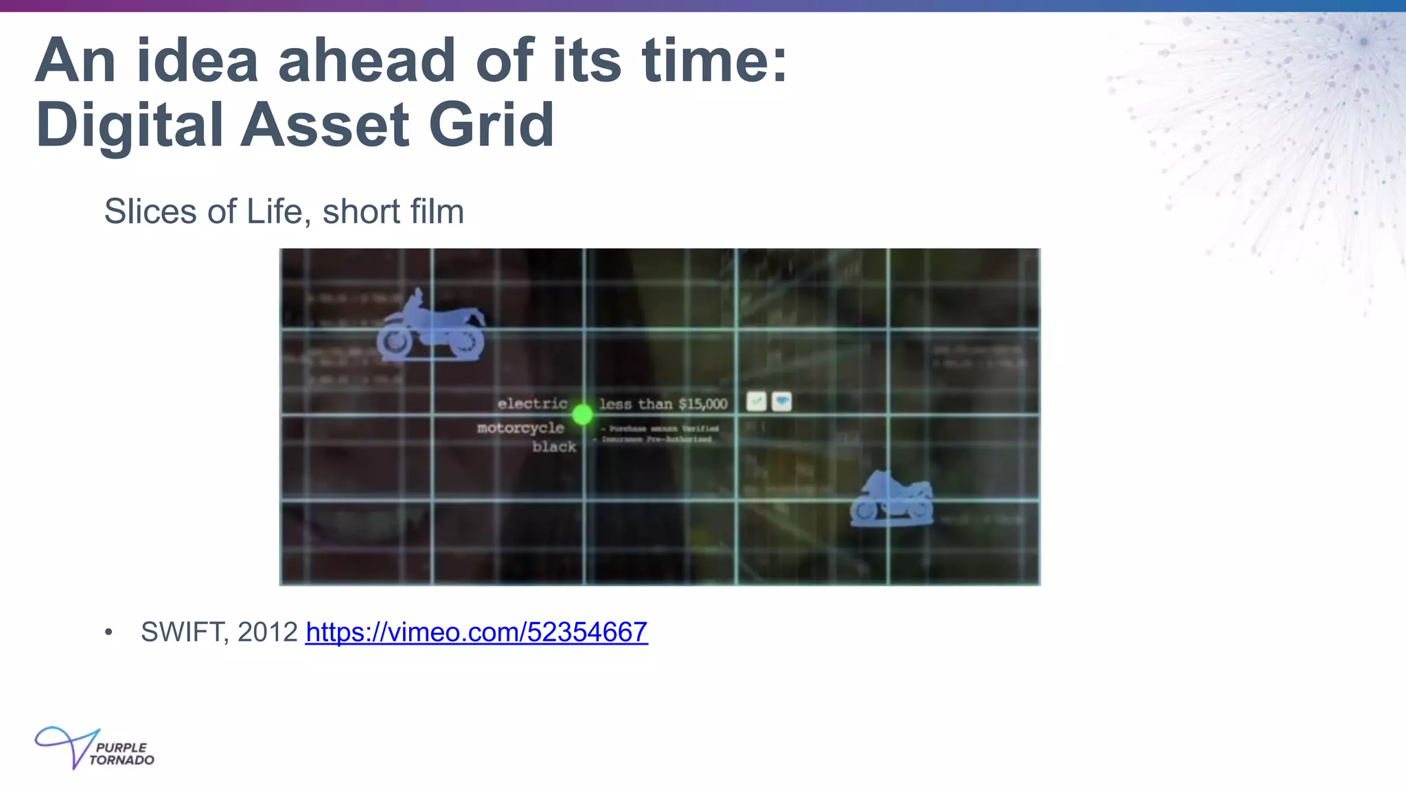 An idea ahead of its time:
Digital Asset Grid
Slices of Life, short film
• SWIFT, 2012 https://vimeo.com/52354667
 