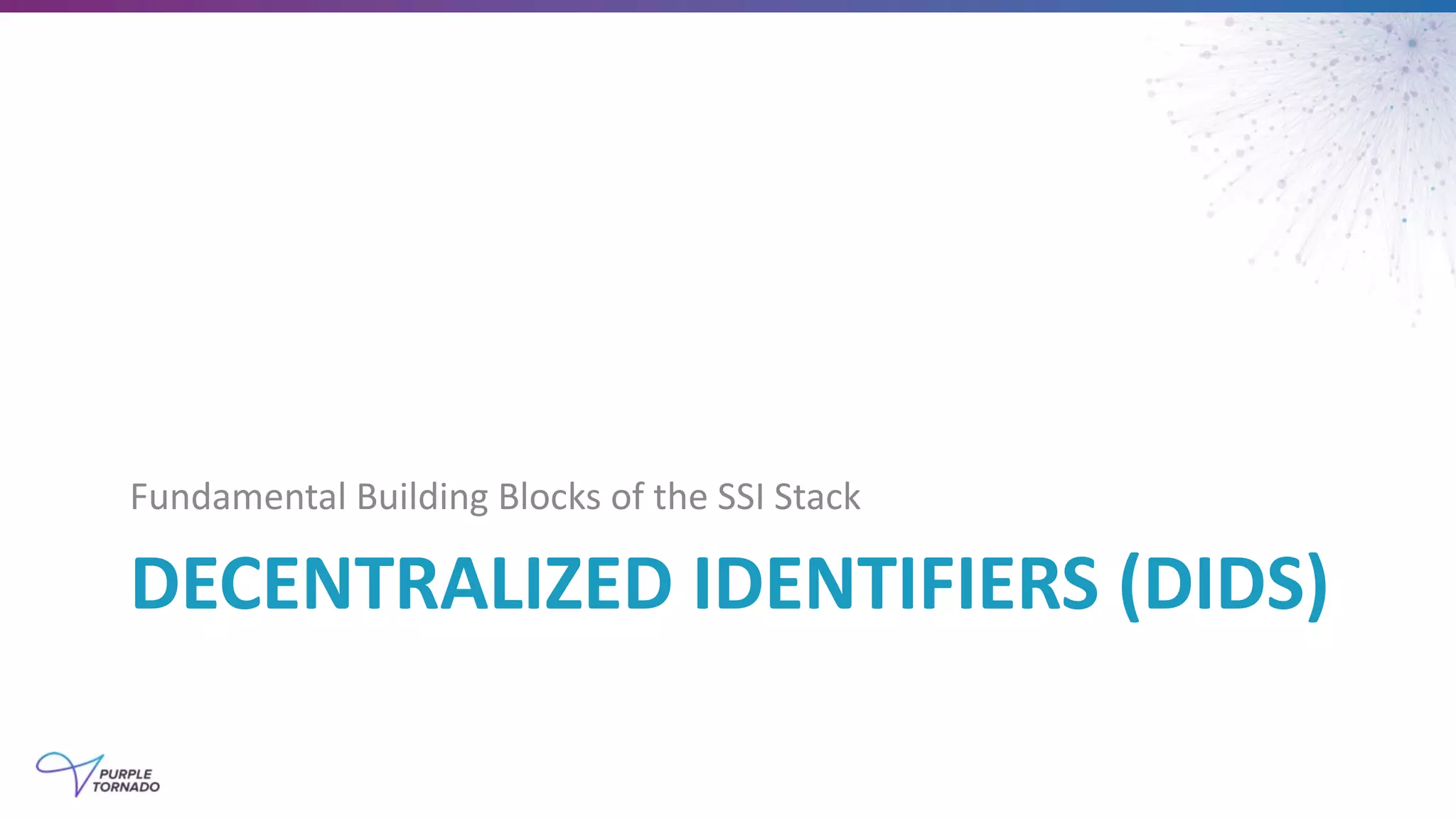 DECENTRALIZED IDENTIFIERS (DIDS)
Fundamental Building Blocks of the SSI Stack
 