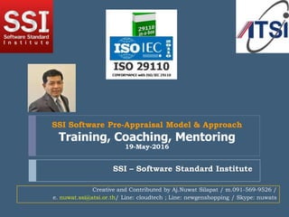 SSI – Software Standard Institute
SSI Software Pre-Appraisal Model & Approach
Training, Coaching, Mentoring
19-May-2016
Creative and Contributed by Aj.Nuwat Silapat / m.091-569-9526 /
e. nuwat.ssi@atsi.or.th/ Line: cloudtech ; Line: newgenshopping / Skype: nuwats
 