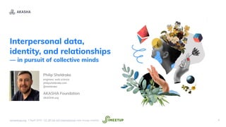 Interpersonal data,
identity, and relationships
— in pursuit of collective minds
Philip Sheldrake
engineer, web science
philipsheldrake.com
@sheldrake
AKASHA Foundation
AKASHA.org
!1ssimeetup.org · 1 April 2019 · CC BY-SA 4.0 International (see image credits)
 