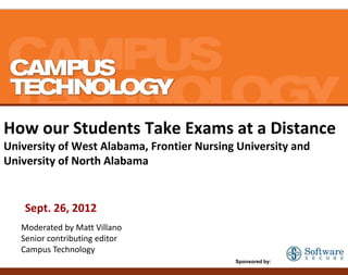 How our Students Take Exams at a Distance
University of West Alabama, Frontier Nursing University and
University of North Alabama


    Sept. 26, 2012
   Moderated by Matt Villano
   Senior contributing editor
   Campus Technology
                                            Sponsored by:
 