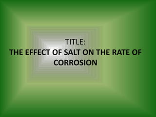 TITLE:
THE EFFECT OF SALT ON THE RATE OF
           CORROSION
 