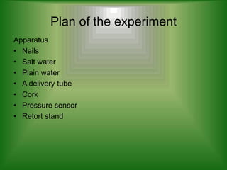 Plan of the experiment
Apparatus
• Nails
• Salt water
• Plain water
• A delivery tube
• Cork
• Pressure sensor
• Retort stand
 