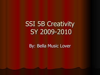 SSI 5B Creativity  SY 2009-2010 By: Bella Music Lover 